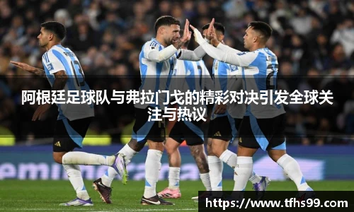 阿根廷足球队与弗拉门戈的精彩对决引发全球关注与热议