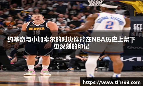 约基奇与小加索尔的对决谁能在NBA历史上留下更深刻的印记